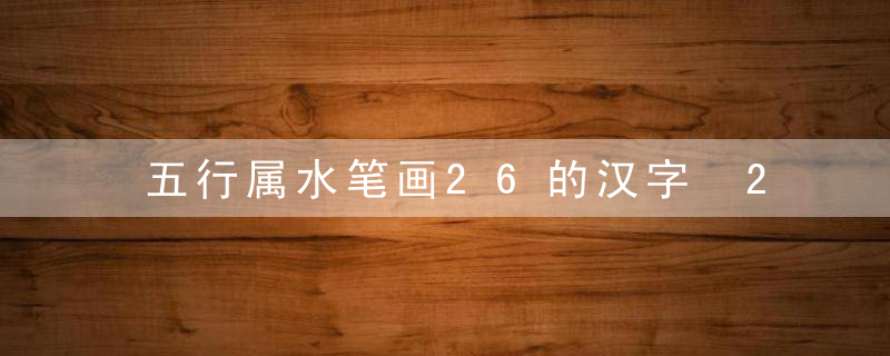 五行属水笔画26的汉字 26画属水的字有哪些